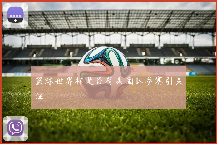 篮球世界杯是否有美国队参赛引关注