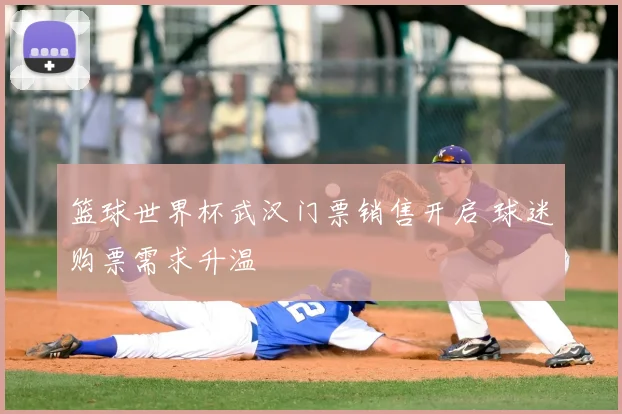 篮球世界杯武汉门票销售开启 球迷购票需求升温