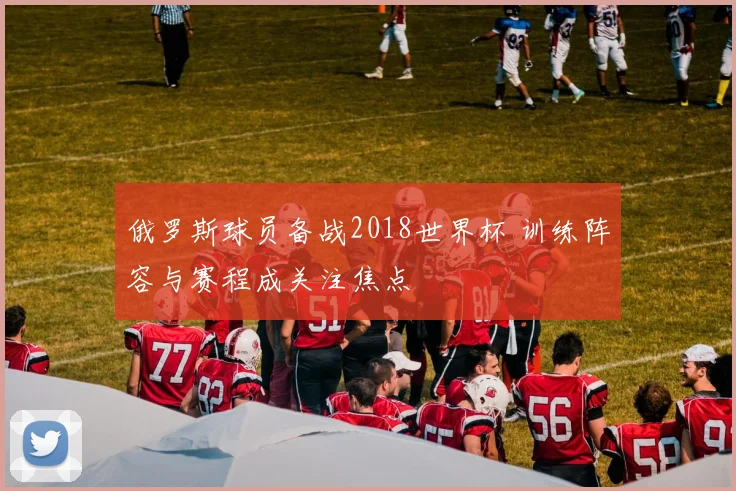 俄罗斯球员备战2018世界杯 训练阵容与赛程成关注焦点
