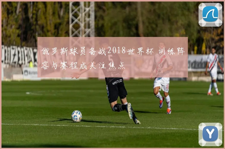 俄罗斯球员备战2018世界杯 训练阵容与赛程成关注焦点