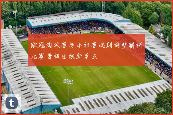欧冠淘汰赛与小组赛规则调整解析比赛晋级出线新看点
