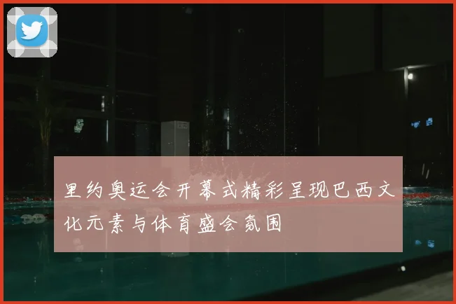 里约奥运会开幕式精彩呈现巴西文化元素与体育盛会氛围