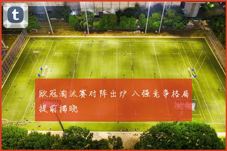 欧冠淘汰赛对阵出炉 八强竞争格局提前揭晓