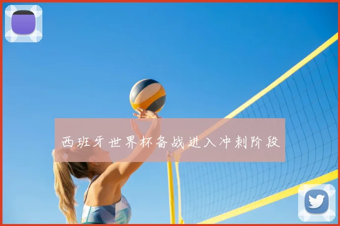 西班牙世界杯备战进入冲刺阶段