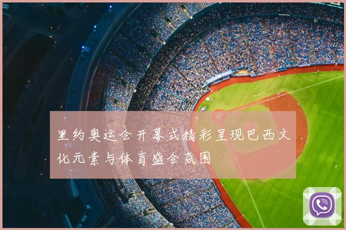 里约奥运会开幕式精彩呈现巴西文化元素与体育盛会氛围