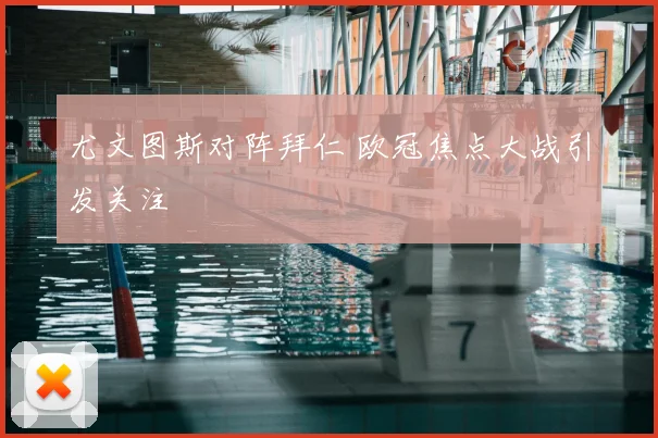 尤文图斯对阵拜仁 欧冠焦点大战引发关注