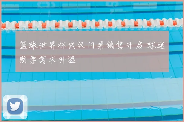 篮球世界杯武汉门票销售开启 球迷购票需求升温