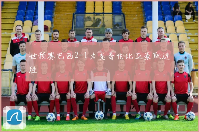 世预赛巴西2-1力克哥伦比亚豪取连胜