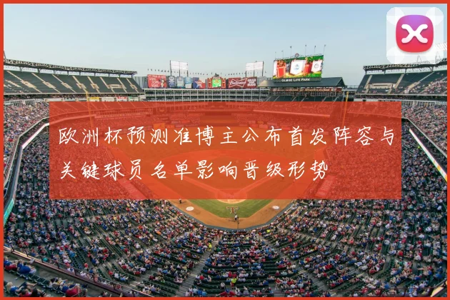 欧洲杯预测准博主公布首发阵容与关键球员名单影响晋级形势