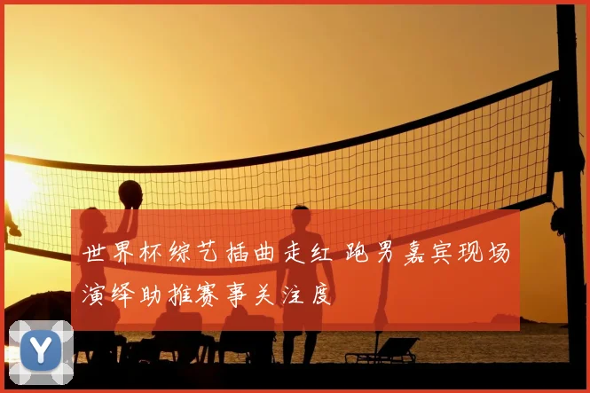 世界杯综艺插曲走红 跑男嘉宾现场演绎助推赛事关注度