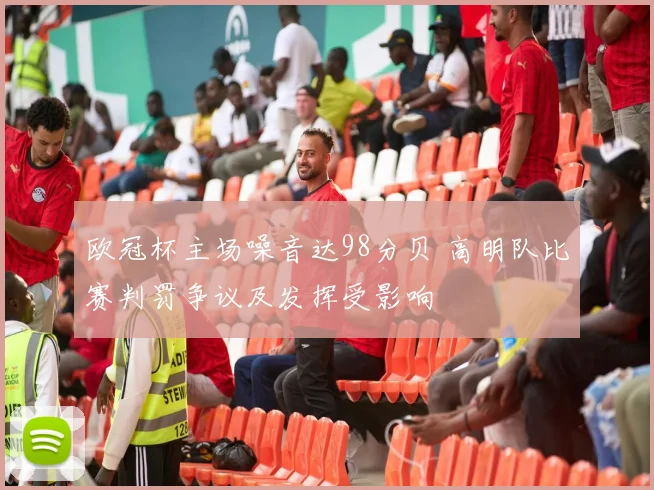 欧冠杯主场噪音达98分贝 高明队比赛判罚争议及发挥受影响