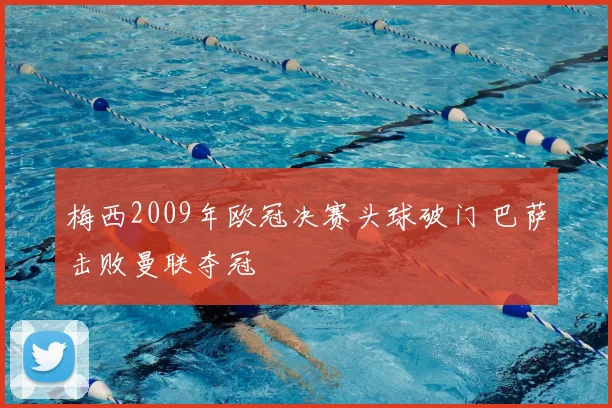 梅西2009年欧冠决赛头球破门 巴萨击败曼联夺冠