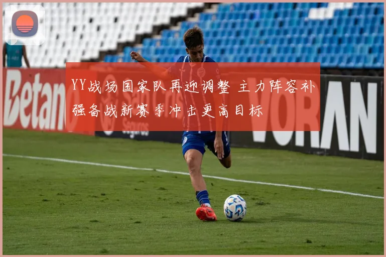YY战场国家队再迎调整 主力阵容补强备战新赛季冲击更高目标