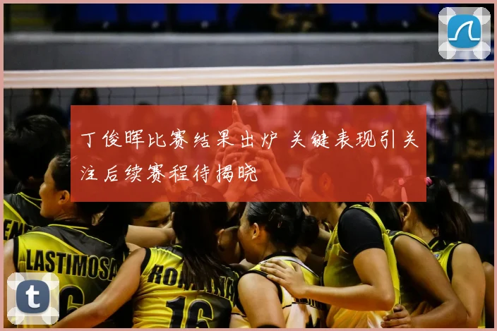 丁俊晖比赛结果出炉 关键表现引关注后续赛程待揭晓