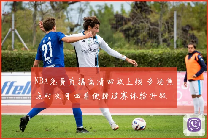 NBA免费直播高清回放上线 多场焦点对决可回看便捷追赛体验升级