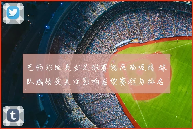 巴西彩绘美女足球赛场画面吸睛 球队成绩受关注影响后续赛程与排名