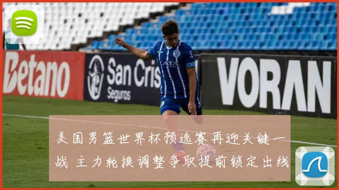 美国男篮世界杯预选赛再迎关键一战 主力轮换调整争取提前锁定出线