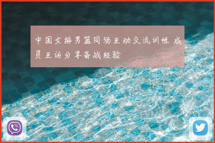 中国女排男篮同场互动交流训练 成员互访分享备战经验
