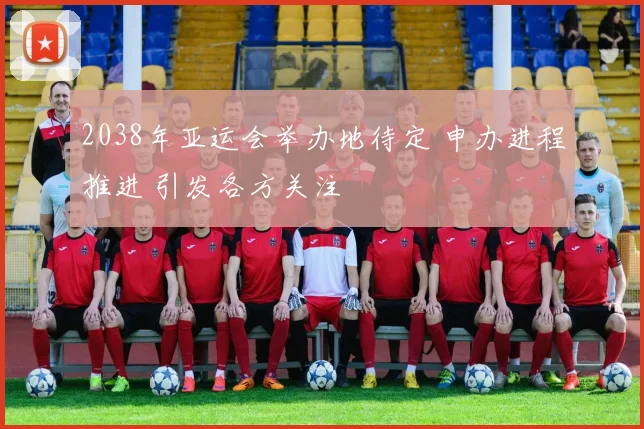 2038年亚运会举办地待定 申办进程推进 引发各方关注