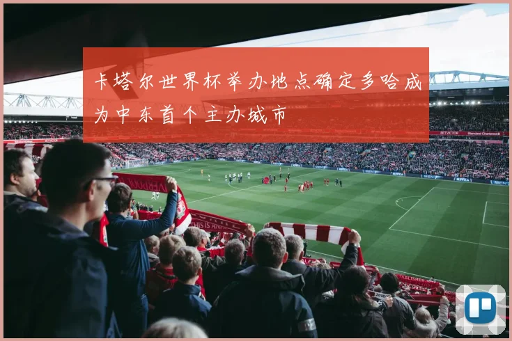 卡塔尔世界杯举办地点确定多哈成为中东首个主办城市