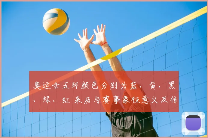 奥运会五环颜色分别为蓝、黄、黑、绿、红 来历与赛事象征意义及传播影响解读