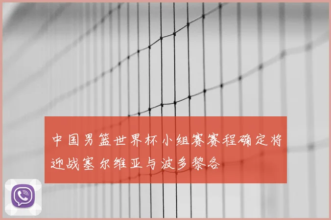 中国男篮世界杯小组赛赛程确定将迎战塞尔维亚与波多黎各