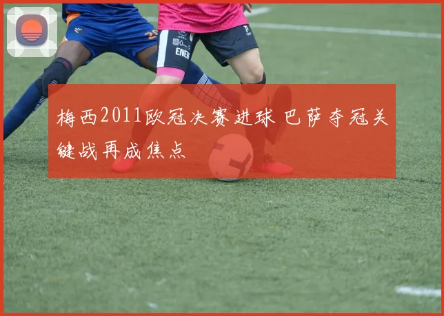 梅西2011欧冠决赛进球 巴萨夺冠关键战再成焦点