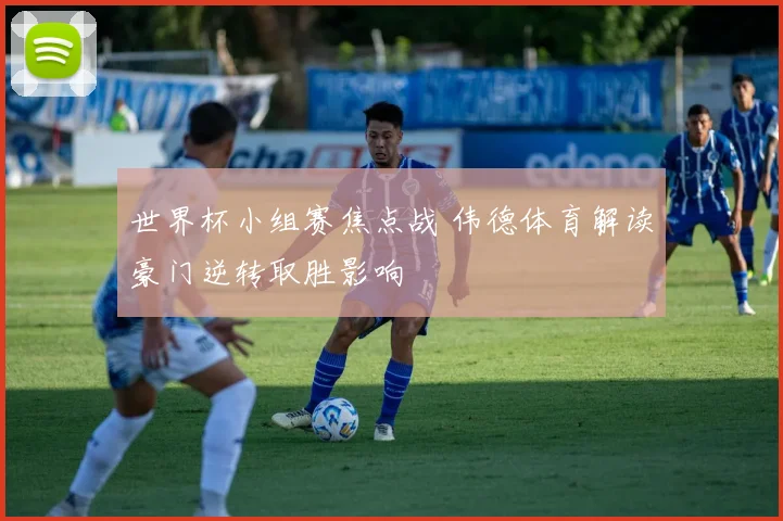 世界杯小组赛焦点战 伟德体育解读豪门逆转取胜影响
