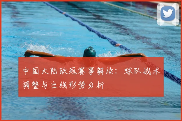 中国大陆欧冠赛事解读：球队战术调整与出线形势分析