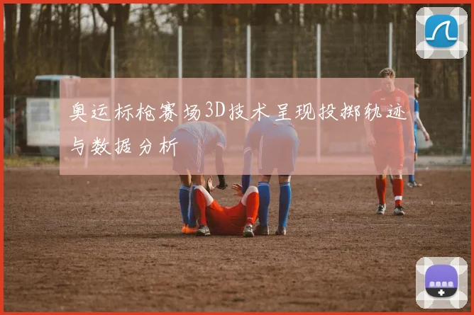 奥运标枪赛场3D技术呈现投掷轨迹与数据分析