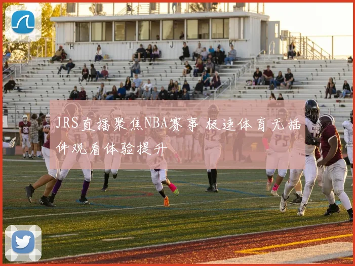 JRS直播聚焦NBA赛事 极速体育无插件观看体验提升