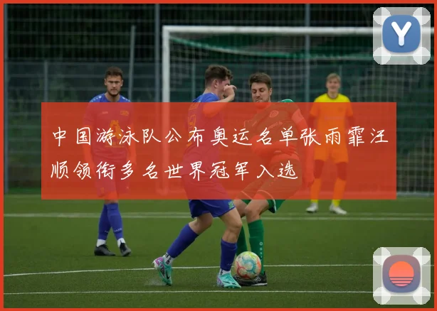 中国游泳队公布奥运名单张雨霏汪顺领衔多名世界冠军入选