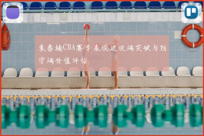 袁春楠CBA赛季表现进攻端突破与防守端价值评估