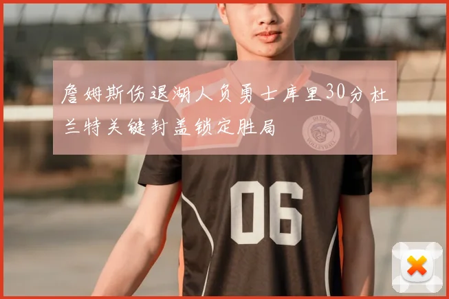 詹姆斯伤退湖人负勇士库里30分杜兰特关键封盖锁定胜局