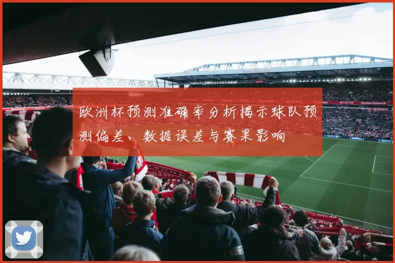欧洲杯预测准确率分析揭示球队预测偏差、数据误差与赛果影响