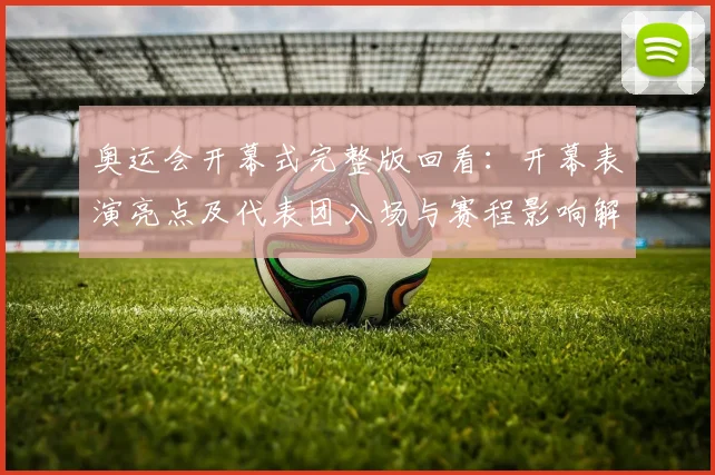 奥运会开幕式完整版回看:开幕表演亮点及代表团入场与赛程影响解读