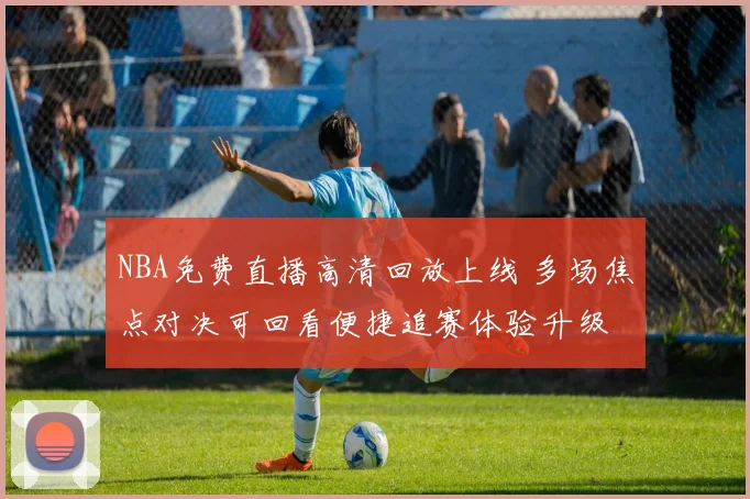 NBA免费直播高清回放上线 多场焦点对决可回看便捷追赛体验升级