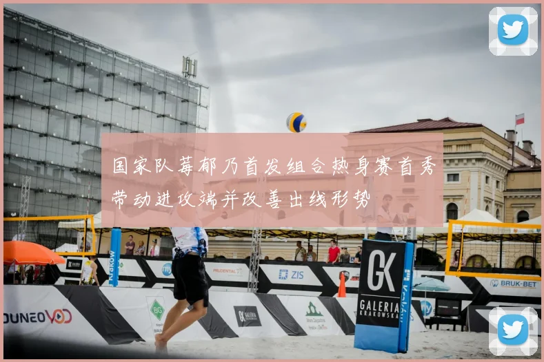 国家队莓郁乃首发组合热身赛首秀带动进攻端并改善出线形势