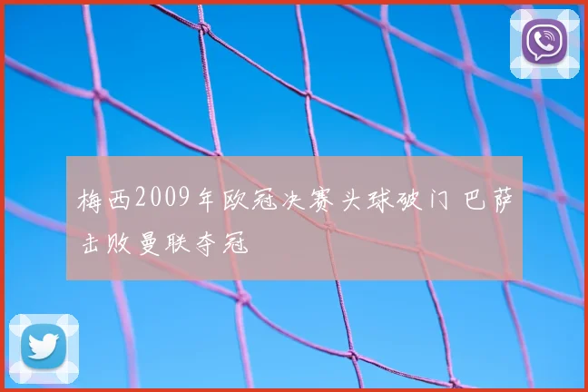 梅西2009年欧冠决赛头球破门 巴萨击败曼联夺冠