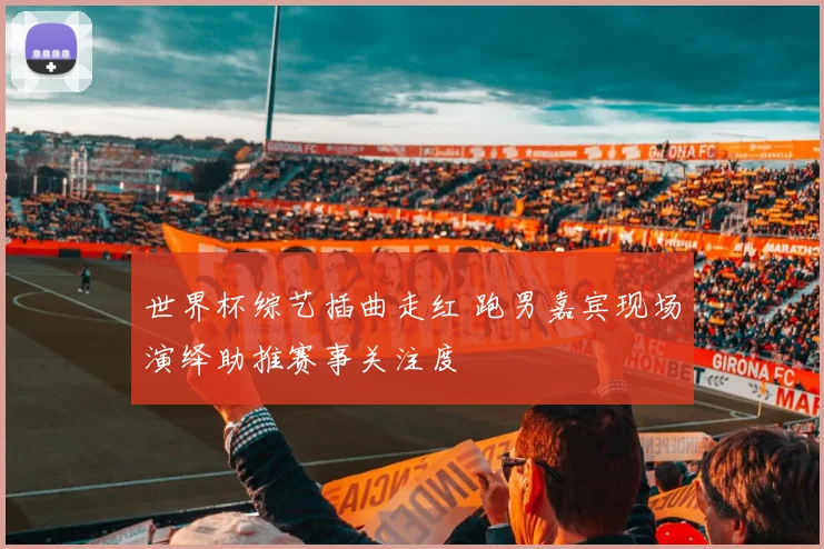 世界杯综艺插曲走红 跑男嘉宾现场演绎助推赛事关注度