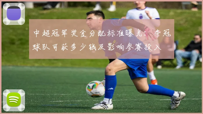 中超冠军奖金分配标准曝光：夺冠球队可获多少钱及影响参赛投入