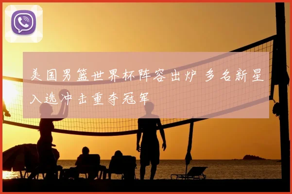 美国男篮世界杯阵容出炉 多名新星入选冲击重夺冠军