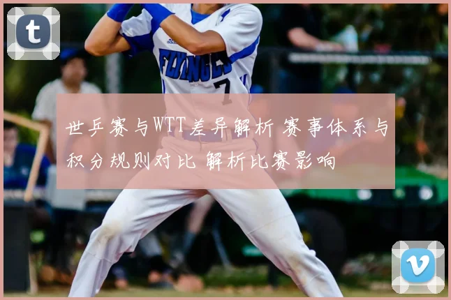 世乒赛与WTT差异解析 赛事体系与积分规则对比 解析比赛影响