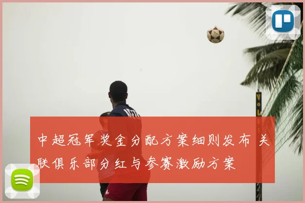 中超冠军奖金分配方案细则发布 关联俱乐部分红与参赛激励方案