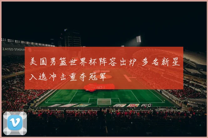 美国男篮世界杯阵容出炉 多名新星入选冲击重夺冠军