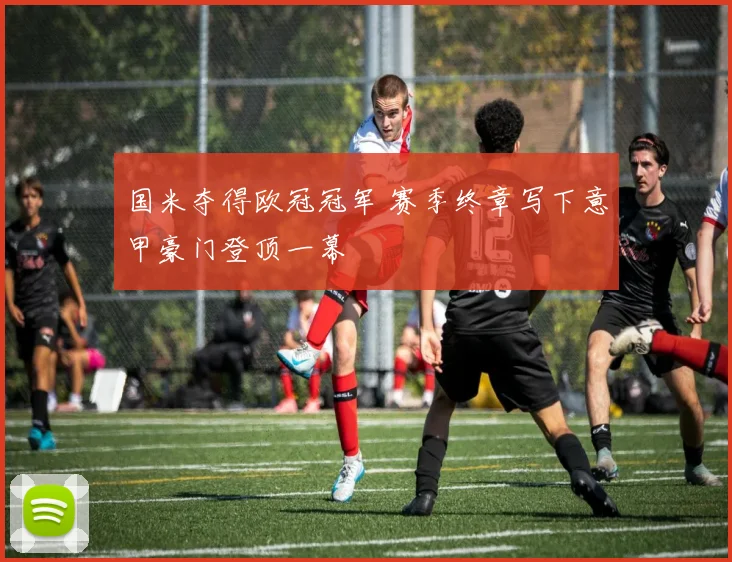 国米夺得欧冠冠军 赛季终章写下意甲豪门登顶一幕