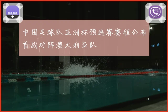 中国足球队亚洲杯预选赛赛程公布首战对阵澳大利亚队