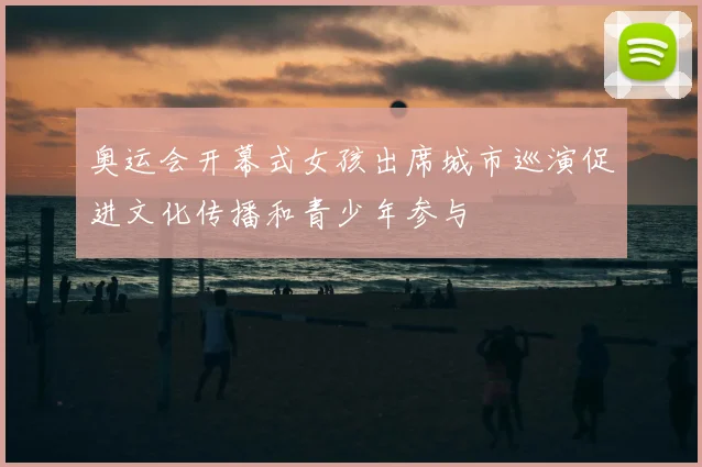 奥运会开幕式女孩出席城市巡演促进文化传播和青少年参与