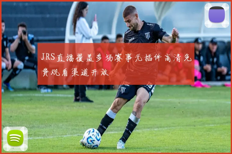 JRS直播覆盖多场赛事无插件高清免费观看渠道开放