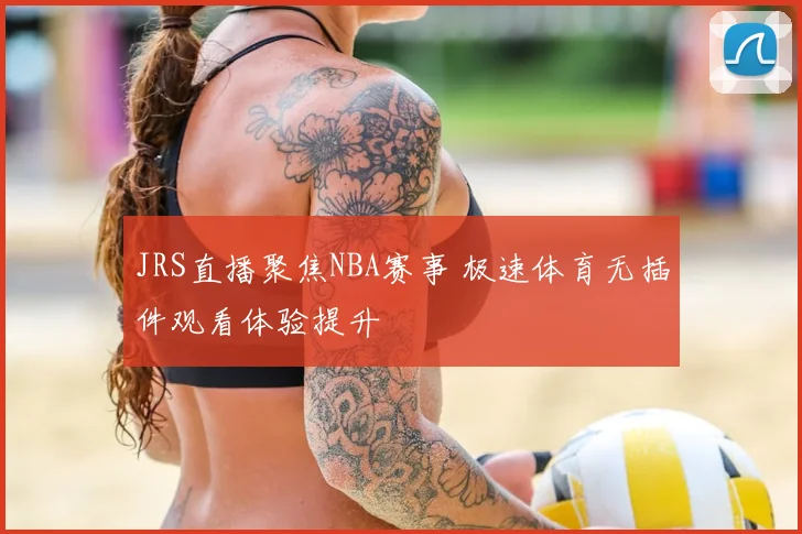 JRS直播聚焦NBA赛事 极速体育无插件观看体验提升